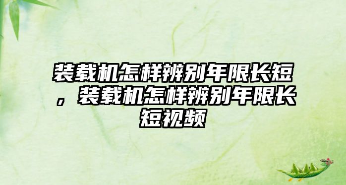 裝載機怎樣辨別年限長短，裝載機怎樣辨別年限長短視頻