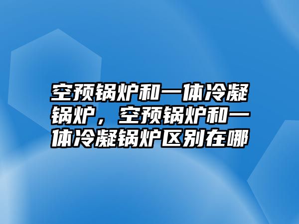 空預鍋爐和一體冷凝鍋爐，空預鍋爐和一體冷凝鍋爐區(qū)別在哪