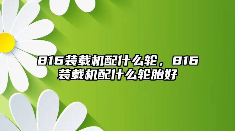 816裝載機配什么輪，816裝載機配什么輪胎好