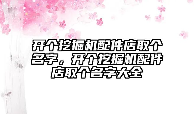 開個挖掘機配件店取個名字，開個挖掘機配件店取個名字大全