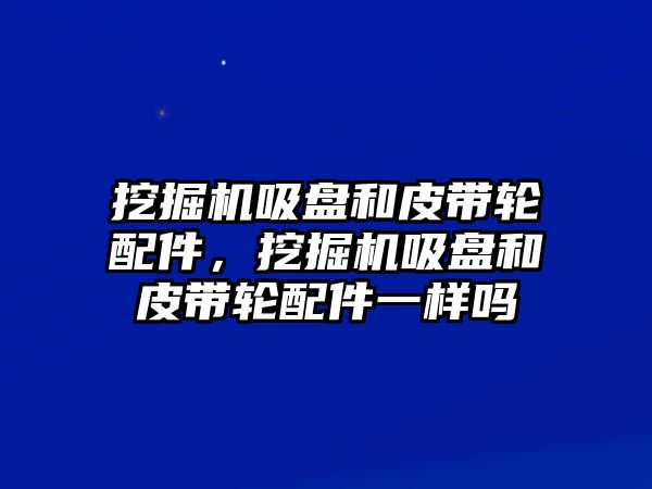 挖掘機(jī)吸盤和皮帶輪配件，挖掘機(jī)吸盤和皮帶輪配件一樣嗎