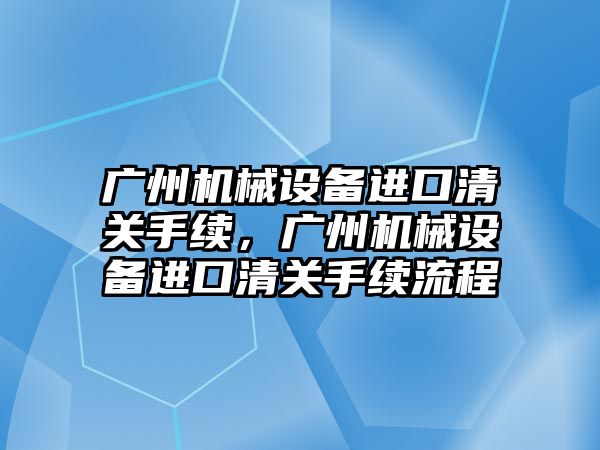 廣州機械設備進口清關手續(xù)，廣州機械設備進口清關手續(xù)流程