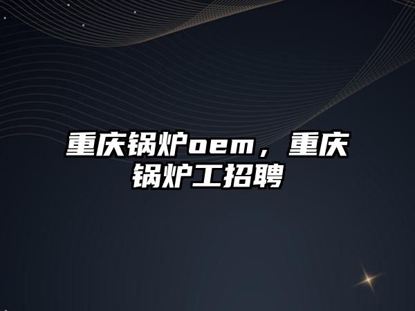 重慶鍋爐oem，重慶鍋爐工招聘