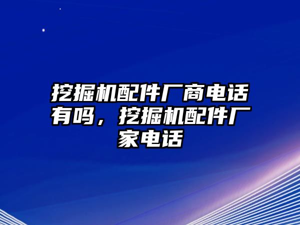 挖掘機(jī)配件廠商電話有嗎，挖掘機(jī)配件廠家電話