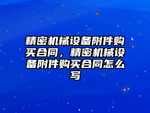 精密機械設備附件購買合同，精密機械設備附件購買合同怎么寫