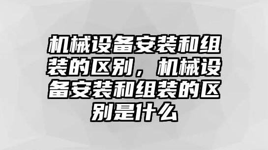 機(jī)械設(shè)備安裝和組裝的區(qū)別，機(jī)械設(shè)備安裝和組裝的區(qū)別是什么