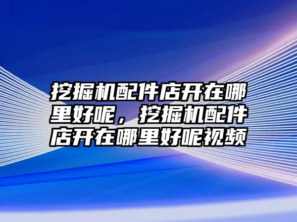 挖掘機(jī)配件店開在哪里好呢，挖掘機(jī)配件店開在哪里好呢視頻