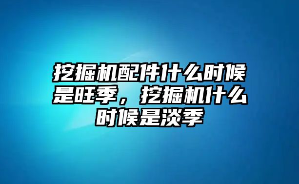 挖掘機(jī)配件什么時(shí)候是旺季，挖掘機(jī)什么時(shí)候是淡季