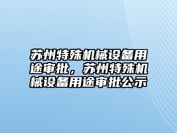 蘇州特殊機械設(shè)備用途審批，蘇州特殊機械設(shè)備用途審批公示