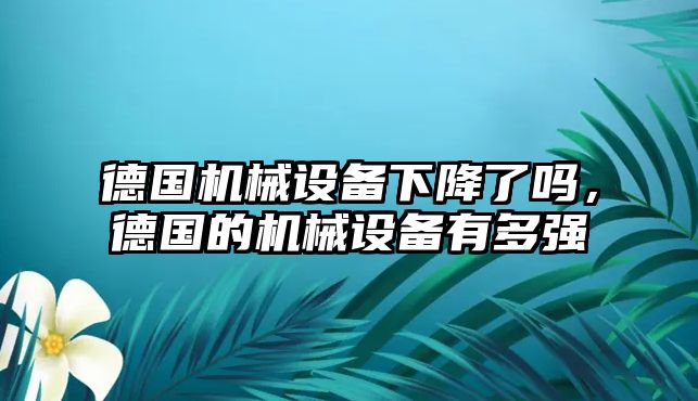 德國機(jī)械設(shè)備下降了嗎，德國的機(jī)械設(shè)備有多強(qiáng)