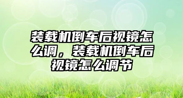 裝載機(jī)倒車后視鏡怎么調(diào)，裝載機(jī)倒車后視鏡怎么調(diào)節(jié)