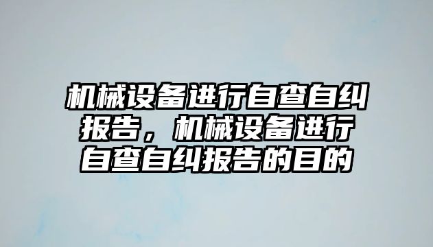 機械設(shè)備進行自查自糾報告，機械設(shè)備進行自查自糾報告的目的