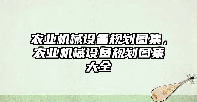 農(nóng)業(yè)機械設備規(guī)劃圖集，農(nóng)業(yè)機械設備規(guī)劃圖集大全