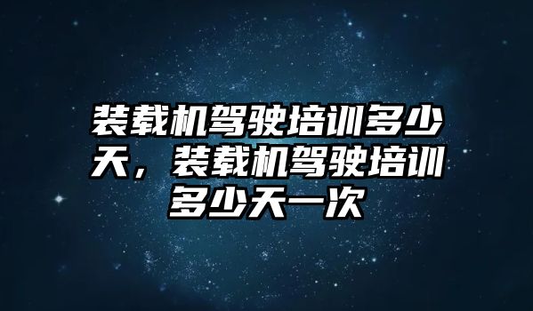 裝載機駕駛培訓多少天，裝載機駕駛培訓多少天一次