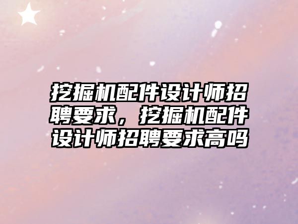 挖掘機配件設(shè)計師招聘要求，挖掘機配件設(shè)計師招聘要求高嗎