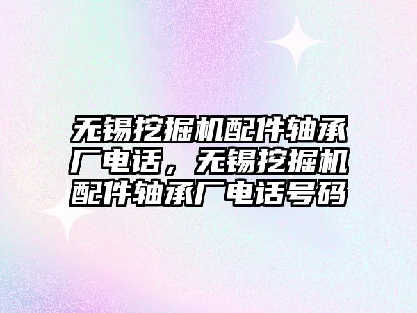 無錫挖掘機配件軸承廠電話，無錫挖掘機配件軸承廠電話號碼