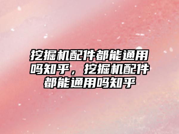 挖掘機配件都能通用嗎知乎，挖掘機配件都能通用嗎知乎