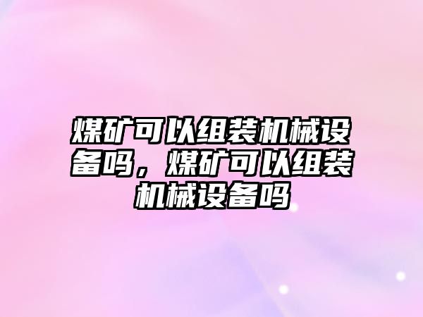 煤礦可以組裝機(jī)械設(shè)備嗎，煤礦可以組裝機(jī)械設(shè)備嗎