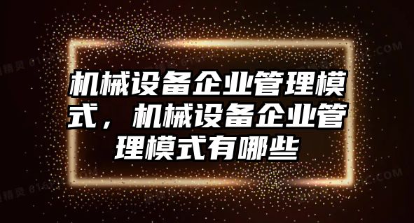 機械設(shè)備企業(yè)管理模式，機械設(shè)備企業(yè)管理模式有哪些