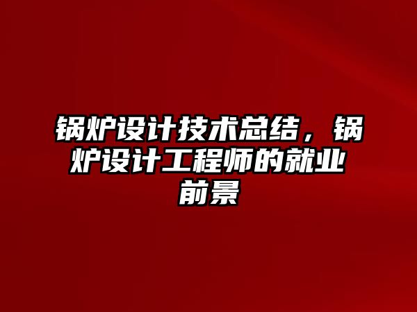 鍋爐設(shè)計技術(shù)總結(jié)，鍋爐設(shè)計工程師的就業(yè)前景