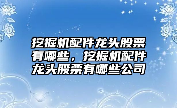 挖掘機(jī)配件龍頭股票有哪些，挖掘機(jī)配件龍頭股票有哪些公司