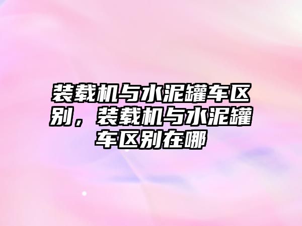 裝載機與水泥罐車區(qū)別，裝載機與水泥罐車區(qū)別在哪