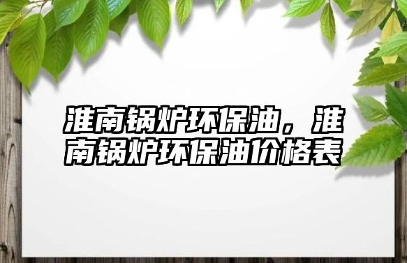 淮南鍋爐環(huán)保油，淮南鍋爐環(huán)保油價(jià)格表