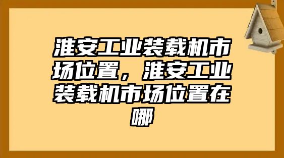 淮安工業(yè)裝載機市場位置，淮安工業(yè)裝載機市場位置在哪