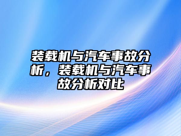 裝載機(jī)與汽車事故分析，裝載機(jī)與汽車事故分析對(duì)比