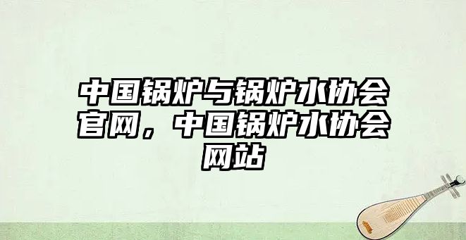 中國(guó)鍋爐與鍋爐水協(xié)會(huì)官網(wǎng)，中國(guó)鍋爐水協(xié)會(huì)網(wǎng)站