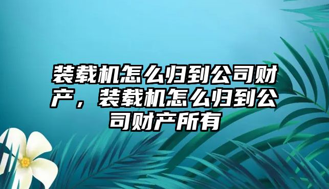 裝載機怎么歸到公司財產，裝載機怎么歸到公司財產所有