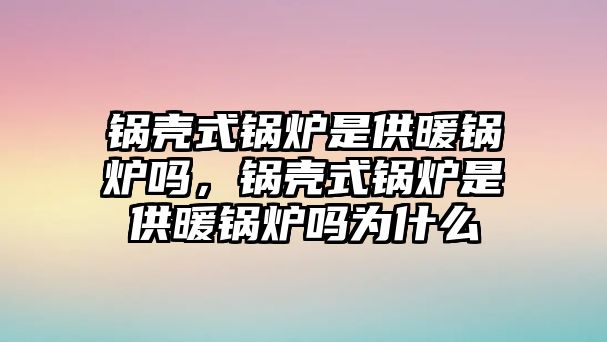 鍋殼式鍋爐是供暖鍋爐嗎，鍋殼式鍋爐是供暖鍋爐嗎為什么