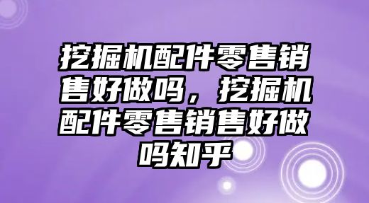 挖掘機配件零售銷售好做嗎，挖掘機配件零售銷售好做嗎知乎