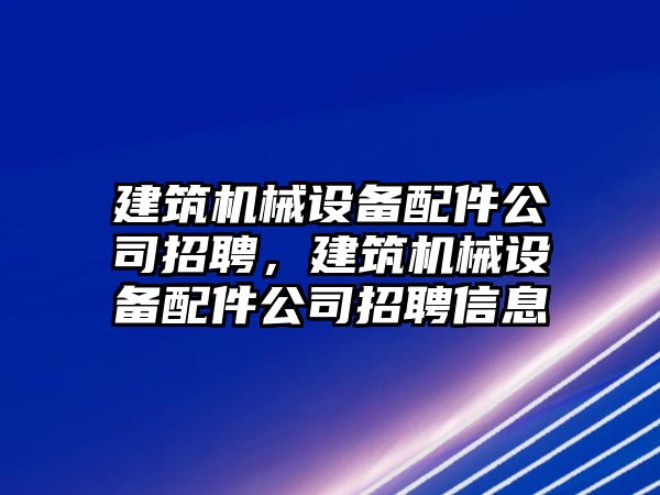 建筑機械設(shè)備配件公司招聘，建筑機械設(shè)備配件公司招聘信息