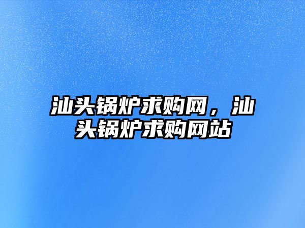 汕頭鍋爐求購(gòu)網(wǎng)，汕頭鍋爐求購(gòu)網(wǎng)站