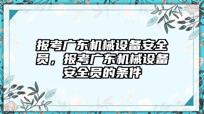 報考廣東機(jī)械設(shè)備安全員，報考廣東機(jī)械設(shè)備安全員的條件