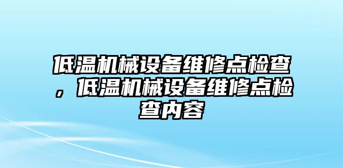 低溫機械設(shè)備維修點檢查，低溫機械設(shè)備維修點檢查內(nèi)容