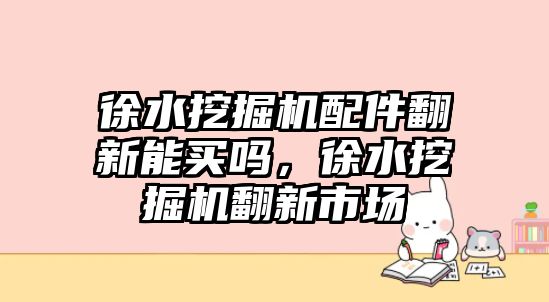 徐水挖掘機配件翻新能買嗎，徐水挖掘機翻新市場