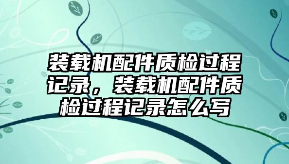 裝載機(jī)配件質(zhì)檢過程記錄，裝載機(jī)配件質(zhì)檢過程記錄怎么寫