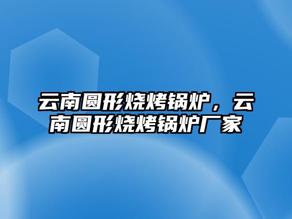 云南圓形燒烤鍋爐，云南圓形燒烤鍋爐廠家