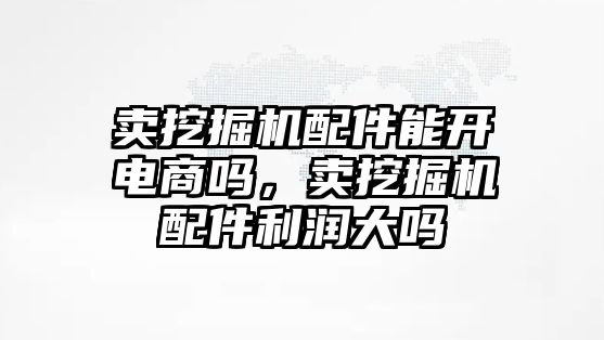 賣挖掘機配件能開電商嗎，賣挖掘機配件利潤大嗎