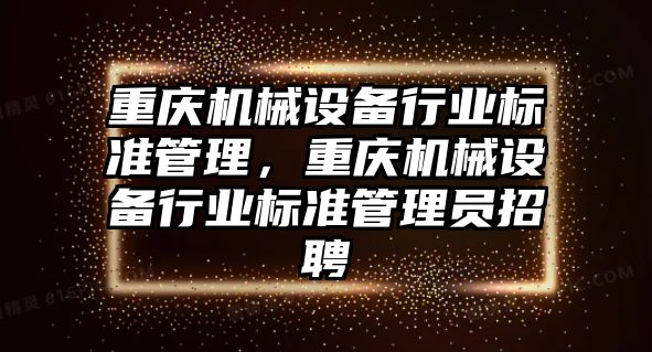 重慶機械設備行業(yè)標準管理，重慶機械設備行業(yè)標準管理員招聘