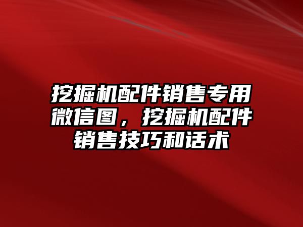 挖掘機(jī)配件銷售專用微信圖，挖掘機(jī)配件銷售技巧和話術(shù)