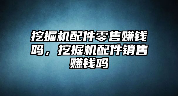 挖掘機配件零售賺錢嗎，挖掘機配件銷售賺錢嗎