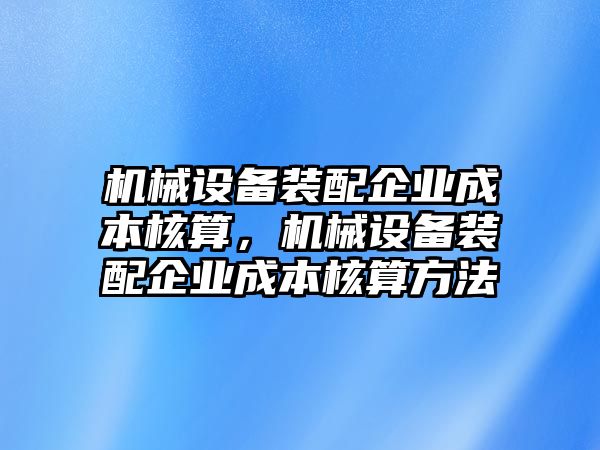 機械設(shè)備裝配企業(yè)成本核算，機械設(shè)備裝配企業(yè)成本核算方法