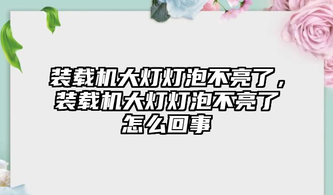 裝載機(jī)大燈燈泡不亮了，裝載機(jī)大燈燈泡不亮了怎么回事