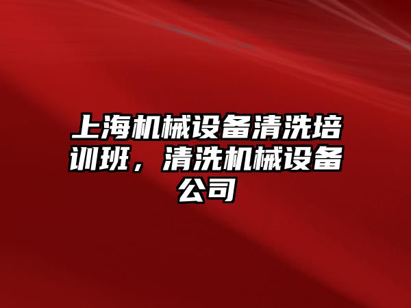 上海機械設(shè)備清洗培訓(xùn)班，清洗機械設(shè)備公司