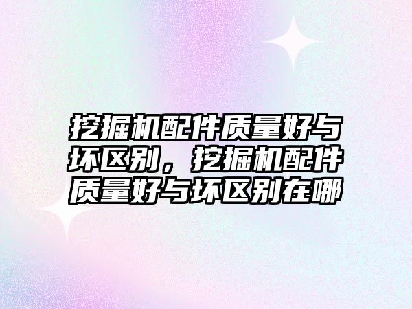 挖掘機配件質量好與壞區(qū)別，挖掘機配件質量好與壞區(qū)別在哪