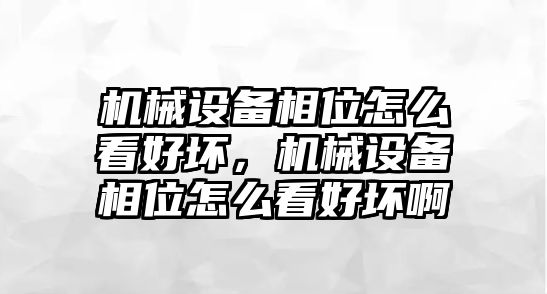 機(jī)械設(shè)備相位怎么看好壞，機(jī)械設(shè)備相位怎么看好壞啊