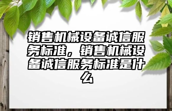 銷(xiāo)售機(jī)械設(shè)備誠(chéng)信服務(wù)標(biāo)準(zhǔn)，銷(xiāo)售機(jī)械設(shè)備誠(chéng)信服務(wù)標(biāo)準(zhǔn)是什么